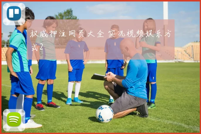 权威押注网页大全 实况视频娱乐方式2