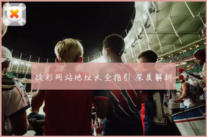 投彩网站地址大全指引 深度解析