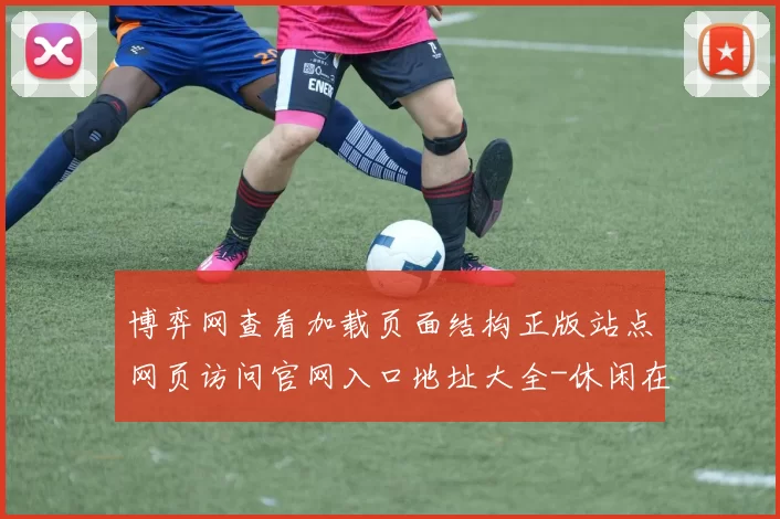 博弈网查看加载页面结构正版站点网页访问官网入口地址大全-休闲在线押注站点