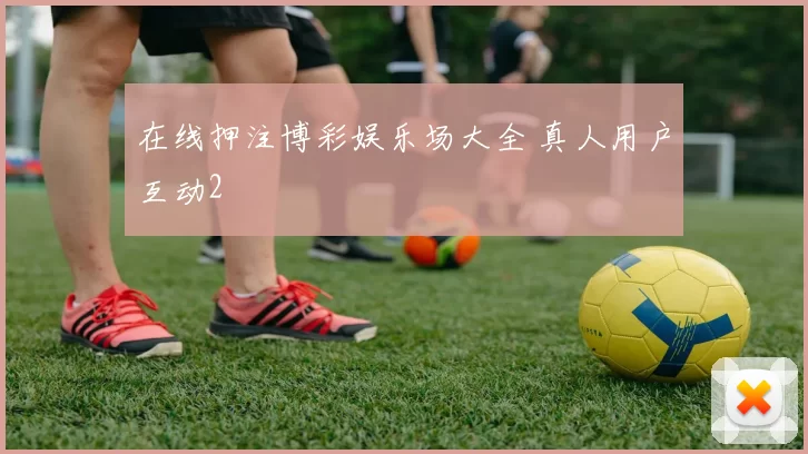 在线押注博彩娱乐场大全 真人用户互动2