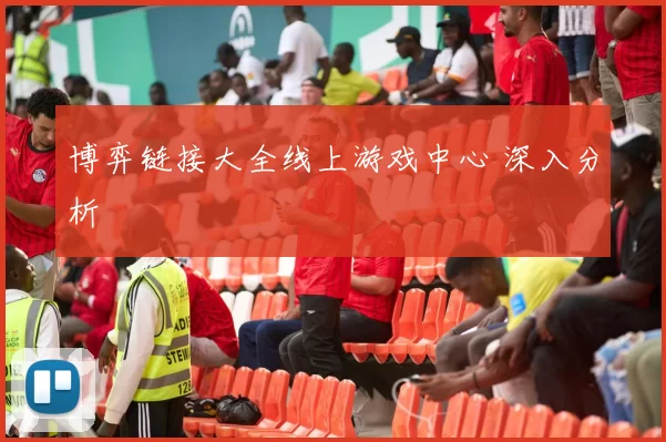 博弈链接大全线上游戏中心 深入分析