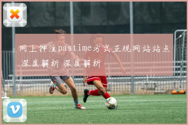 网上押注pastime方式正规网站站点 深度解析 深度解析