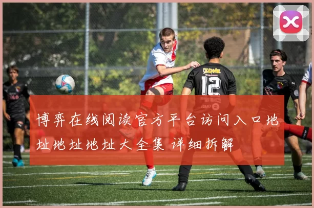 博弈在线阅读官方平台访问入口地址地址地址大全集 详细拆解