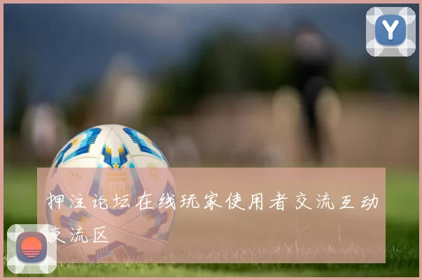 押注论坛在线玩家使用者交流互动交流区