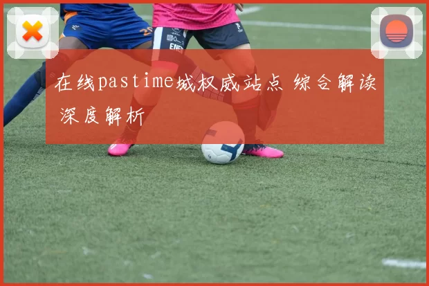 在线pastime城权威站点 综合解读 深度解析