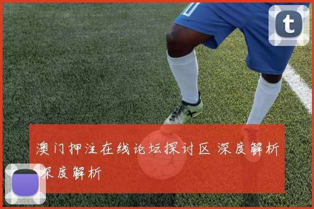 澳门押注在线论坛探讨区 深度解析 深度解析