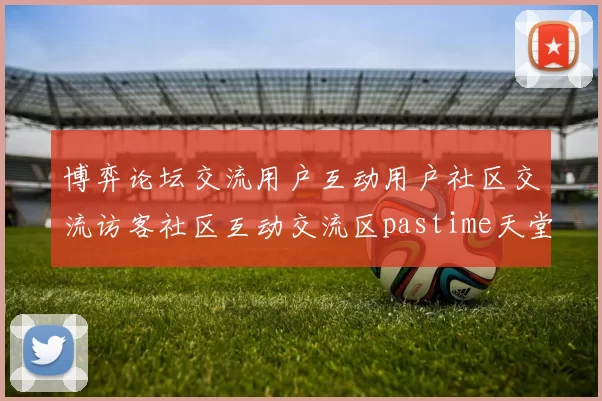 博弈论坛交流用户互动用户社区交流访客社区互动交流区pastime天堂 综合解读
