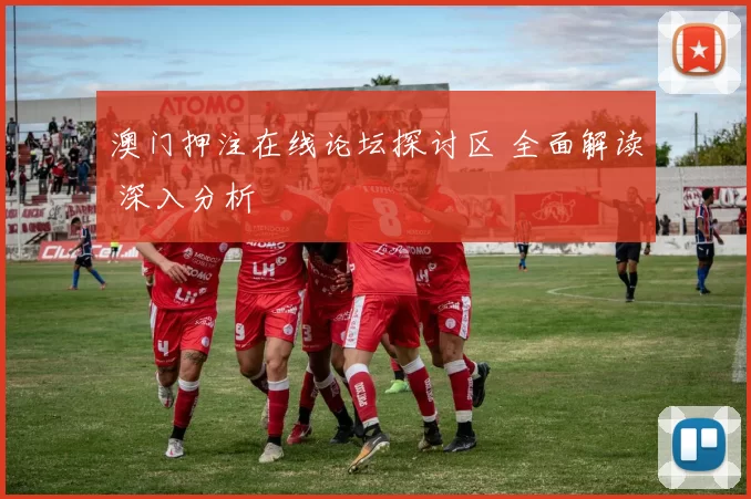 澳门押注在线论坛探讨区 全面解读 深入分析