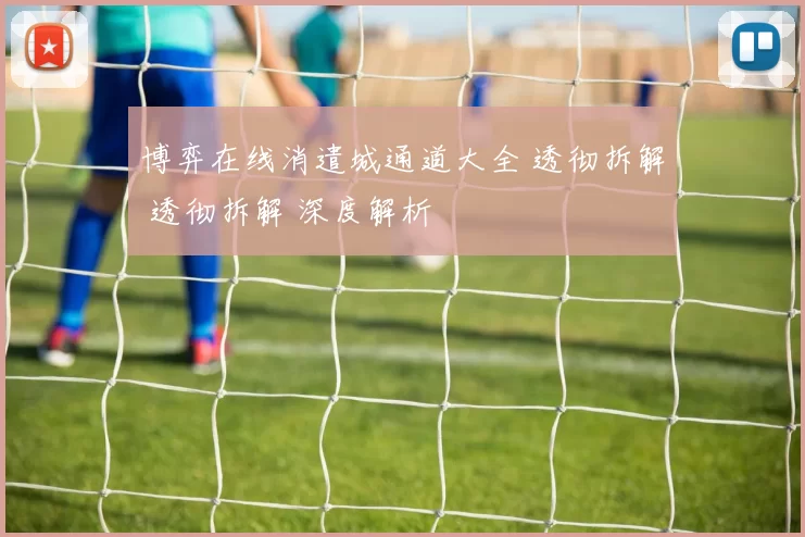 博弈在线消遣城通道大全 透彻拆解 透彻拆解 深度解析