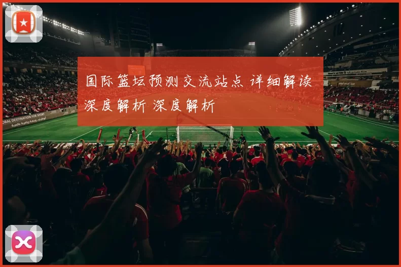 国际篮坛预测交流站点 详细解读 深度解析 深度解析