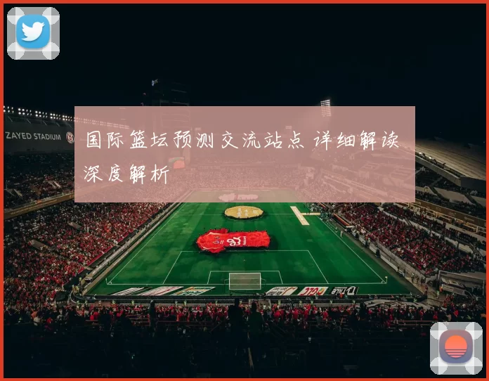 国际篮坛预测交流站点 详细解读 深度解析
