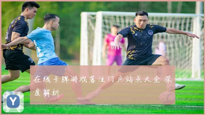 在线卡牌游戏落注门户站点大全 深度解析