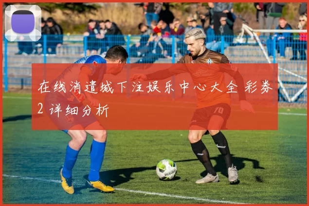 在线消遣城下注娱乐中心大全 彩券2 详细分析