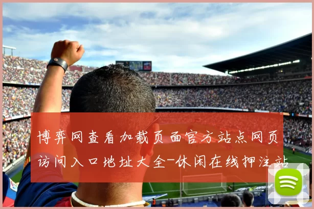 博弈网查看加载页面官方站点网页访问入口地址大全-休闲在线押注站点